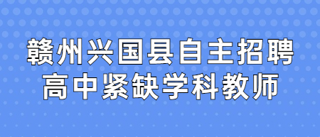 2022年贛州興國縣自主招聘高中緊缺學(xué)科教師入圍體檢、考察有關(guān)事項公告